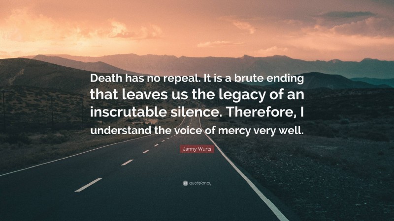 Janny Wurts Quote: “Death has no repeal. It is a brute ending that leaves us the legacy of an inscrutable silence. Therefore, I understand the voice of mercy very well.”