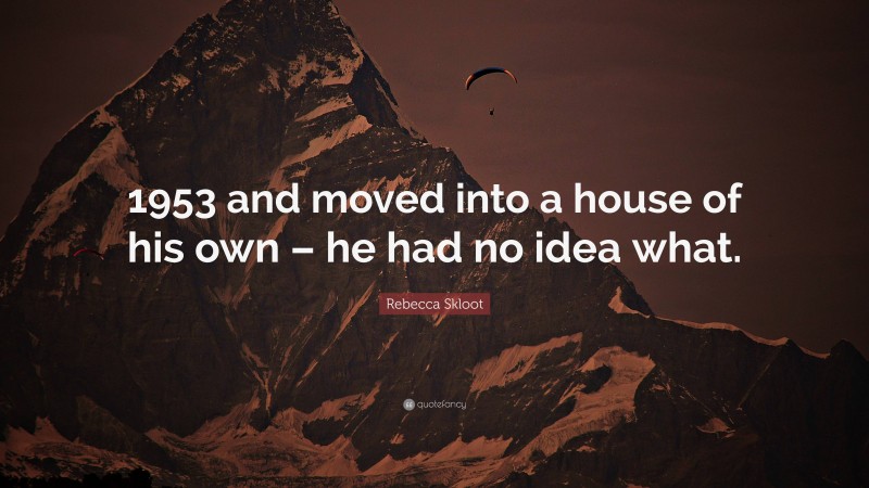 Rebecca Skloot Quote: “1953 and moved into a house of his own – he had no idea what.”