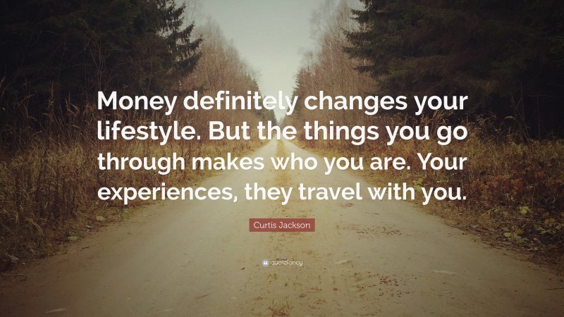 Curtis Jackson Quote: “Money definitely changes your lifestyle. But the things you go through makes who you are. Your experiences, they travel with you.”