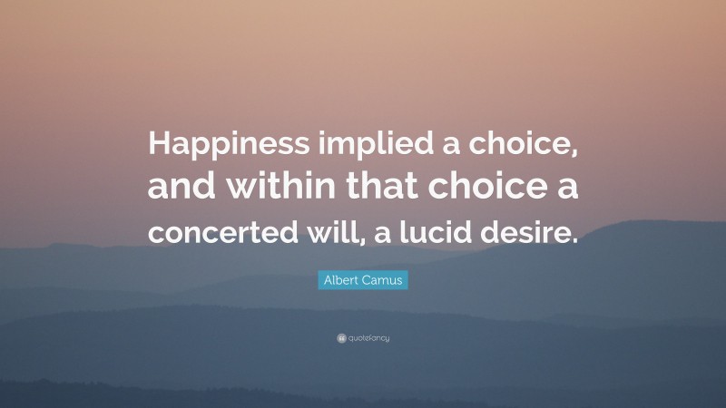 Albert Camus Quote: “Happiness implied a choice, and within that choice a concerted will, a lucid desire.”