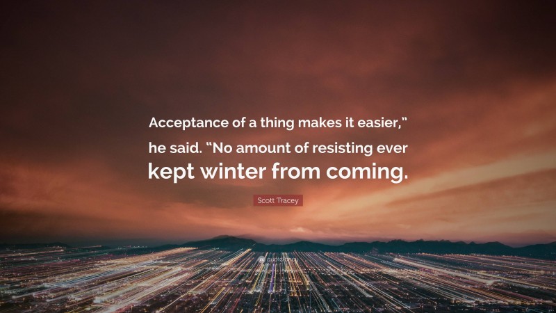 Scott Tracey Quote: “Acceptance of a thing makes it easier,” he said. “No amount of resisting ever kept winter from coming.”