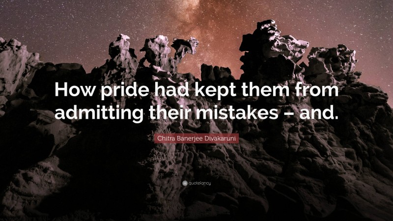 Chitra Banerjee Divakaruni Quote: “How pride had kept them from admitting their mistakes – and.”
