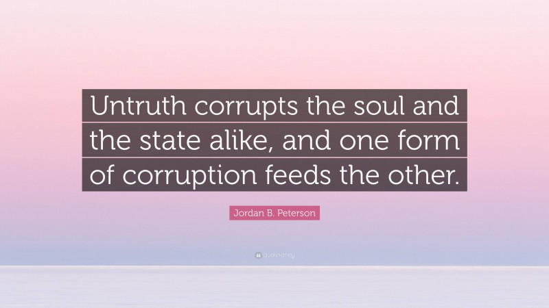 Jordan B. Peterson Quote: “Untruth corrupts the soul and the state alike, and one form of corruption feeds the other.”