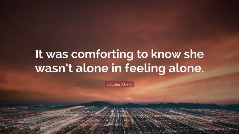 Cecelia Ahern Quote: “It was comforting to know she wasn’t alone in feeling alone.”