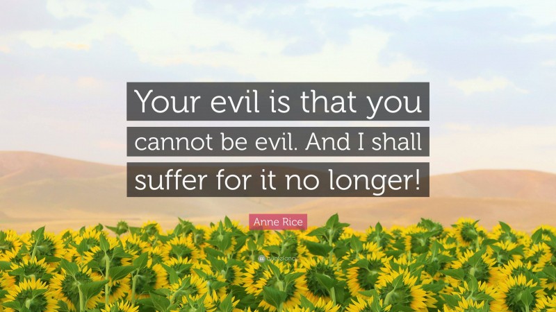 Anne Rice Quote: “Your evil is that you cannot be evil. And I shall suffer for it no longer!”
