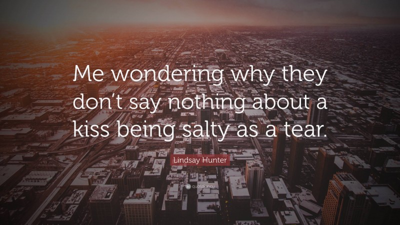 Lindsay Hunter Quote: “Me wondering why they don’t say nothing about a kiss being salty as a tear.”