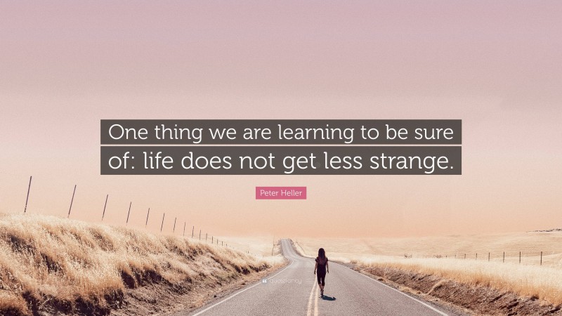 Peter Heller Quote: “One thing we are learning to be sure of: life does not get less strange.”