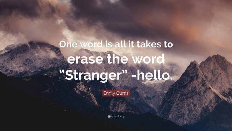 Emily Curtis Quote: “One word is all it takes to erase the word “Stranger” -hello.”