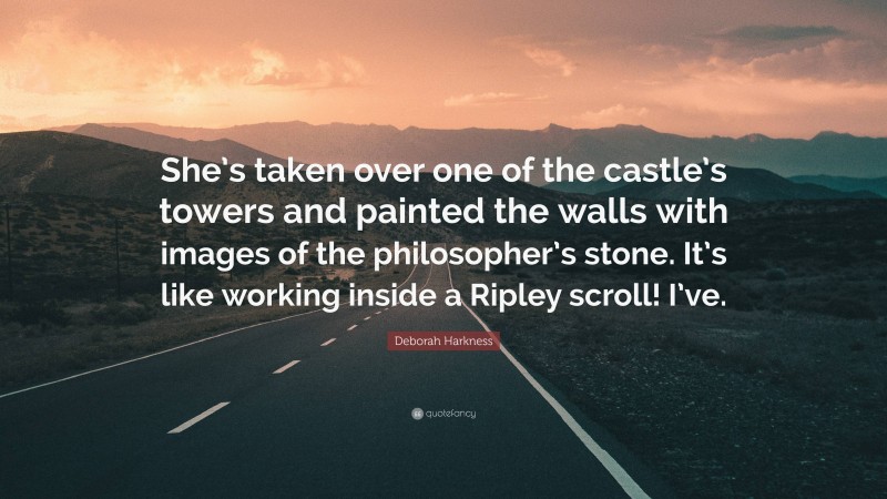 Deborah Harkness Quote: “She’s taken over one of the castle’s towers and painted the walls with images of the philosopher’s stone. It’s like working inside a Ripley scroll! I’ve.”