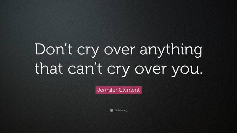 Jennifer Clement Quote: “Don’t cry over anything that can’t cry over you.”