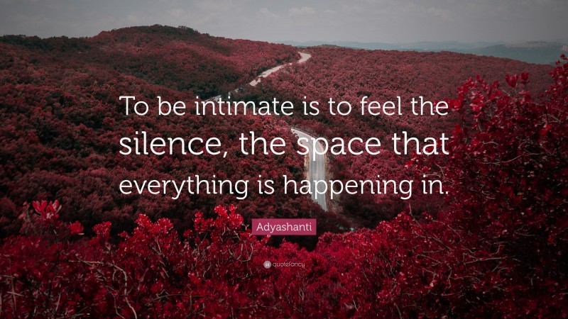 Adyashanti Quote: “To be intimate is to feel the silence, the space that everything is happening in.”