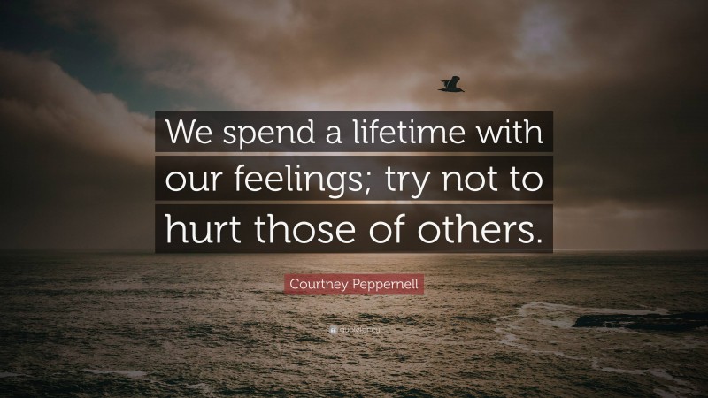 Courtney Peppernell Quote: “We spend a lifetime with our feelings; try not to hurt those of others.”