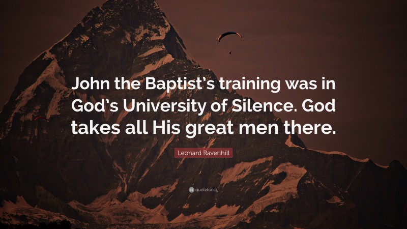 Leonard Ravenhill Quote: “John the Baptist’s training was in God’s University of Silence. God takes all His great men there.”