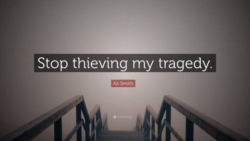 Ali Smith Quote: “Stop thieving my tragedy.”