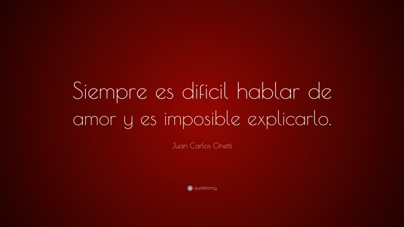 Juan Carlos Onetti Quote: “Siempre es dificil hablar de amor y es imposible explicarlo.”