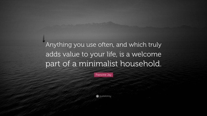 Francine Jay Quote: “Anything you use often, and which truly adds value to your life, is a welcome part of a minimalist household.”