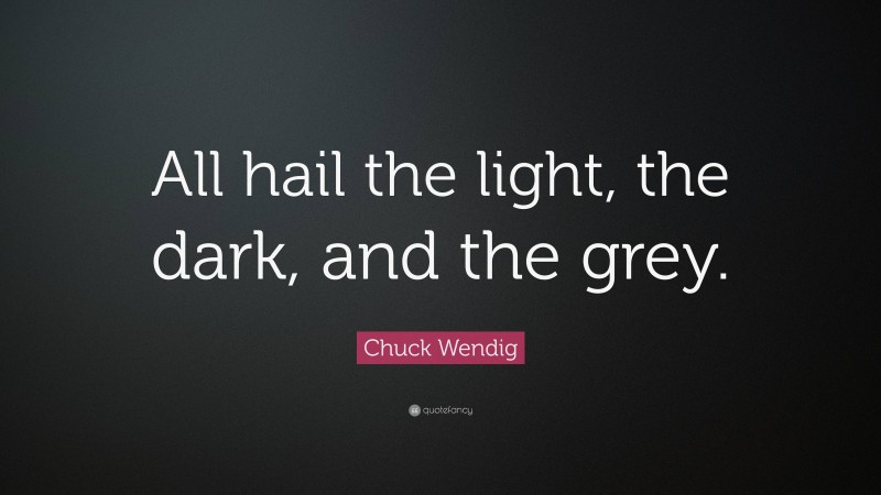 Chuck Wendig Quote: “All hail the light, the dark, and the grey.”
