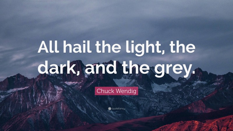 Chuck Wendig Quote: “All hail the light, the dark, and the grey.”