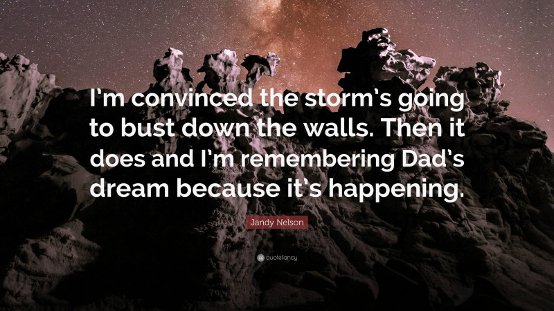 Jandy Nelson Quote: “I’m convinced the storm’s going to bust down the walls. Then it does and I’m remembering Dad’s dream because it’s happening.”