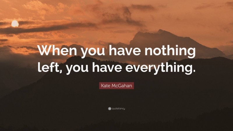 Kate McGahan Quote: “When you have nothing left, you have everything.”