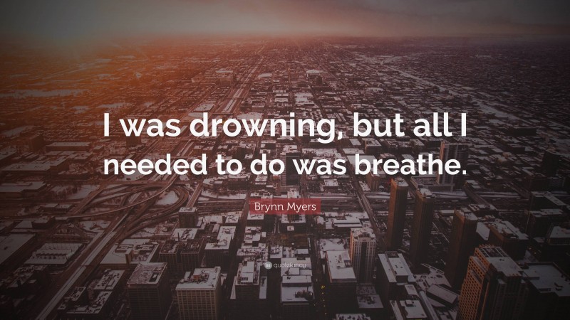 Brynn Myers Quote: “I was drowning, but all I needed to do was breathe.”