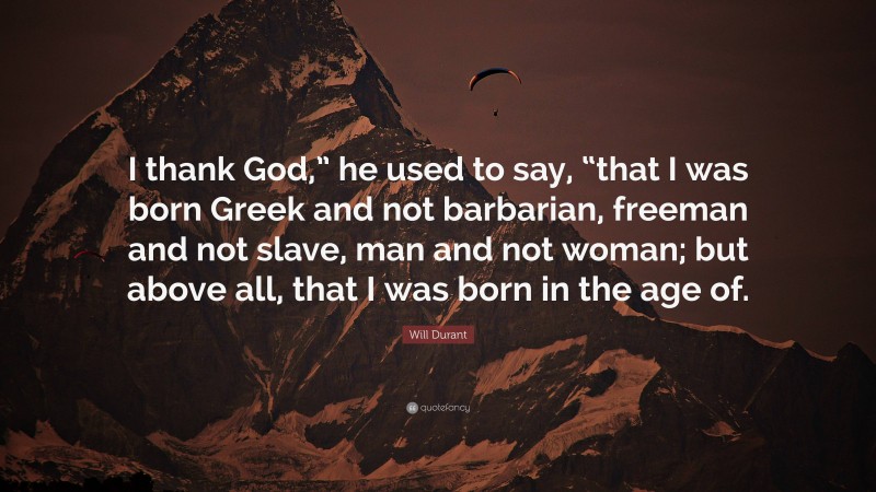 Will Durant Quote: “I thank God,” he used to say, “that I was born Greek and not barbarian, freeman and not slave, man and not woman; but above all, that I was born in the age of.”