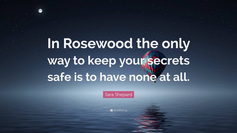 Sara Shepard Quote: “In Rosewood the only way to keep your secrets safe is to have none at all.”