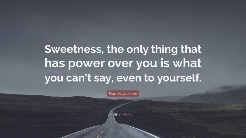 Naomi Jackson Quote: “Sweetness, the only thing that has power over you is what you can’t say, even to yourself.”