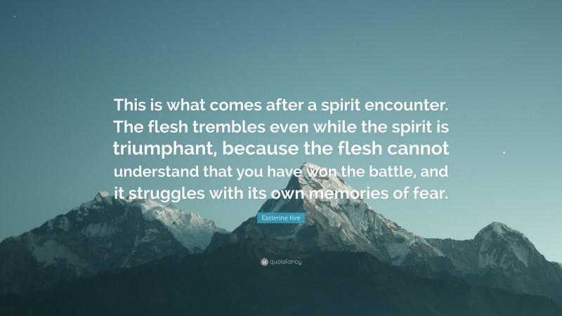 Easterine Kire Quote: “This is what comes after a spirit encounter. The flesh trembles even while the spirit is triumphant, because the flesh cannot understand that you have won the battle, and it struggles with its own memories of fear.”