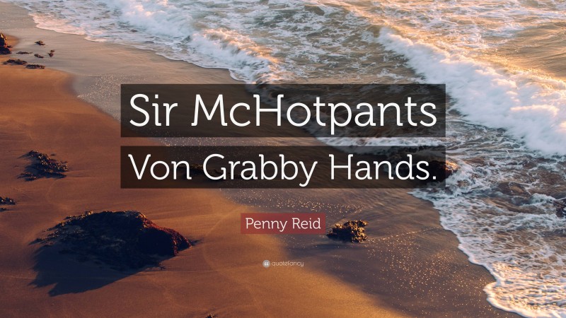 Penny Reid Quote: “Sir McHotpants Von Grabby Hands.”