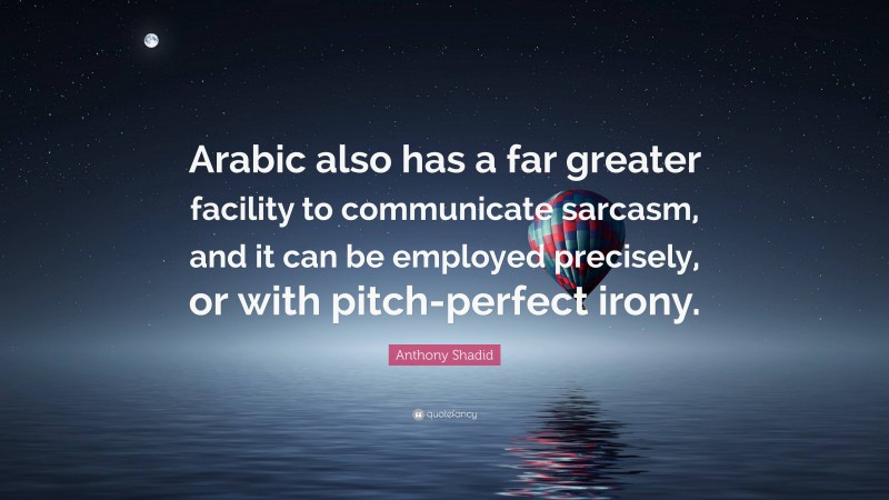 Anthony Shadid Quote: “Arabic also has a far greater facility to communicate sarcasm, and it can be employed precisely, or with pitch-perfect irony.”