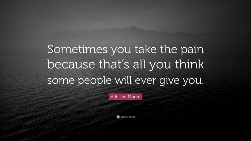 Addison Moore Quote: “Sometimes you take the pain because that’s all you think some people will ever give you.”