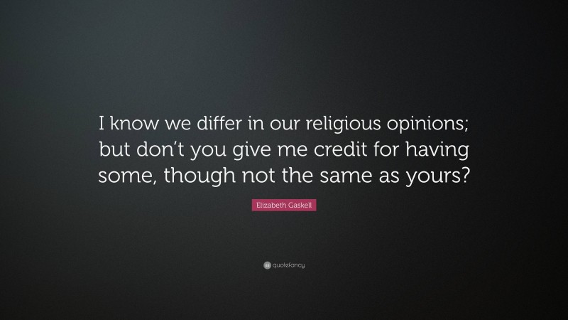 Elizabeth Gaskell Quote: “I know we differ in our religious opinions; but don’t you give me credit for having some, though not the same as yours?”