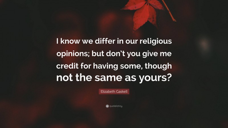 Elizabeth Gaskell Quote: “I know we differ in our religious opinions; but don’t you give me credit for having some, though not the same as yours?”