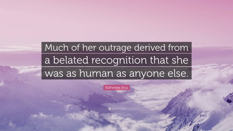 Katherine Boo Quote: “Much of her outrage derived from a belated recognition that she was as human as anyone else.”