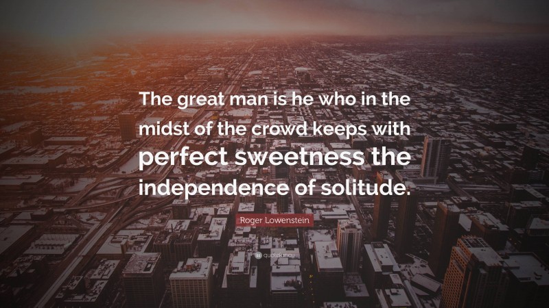 Roger Lowenstein Quote: “The great man is he who in the midst of the crowd keeps with perfect sweetness the independence of solitude.”
