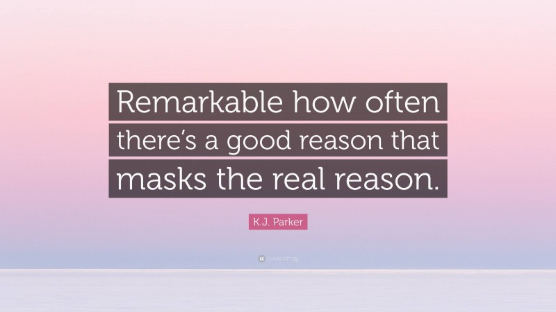 K.J. Parker Quote: “Remarkable how often there’s a good reason that masks the real reason.”