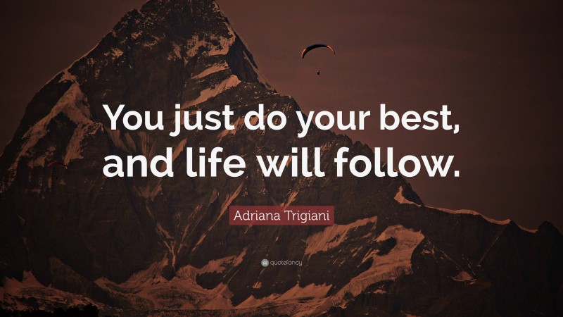 Adriana Trigiani Quote: “You just do your best, and life will follow.”
