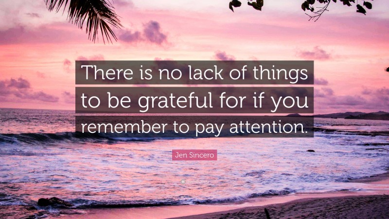 Jen Sincero Quote: “There is no lack of things to be grateful for if you remember to pay attention.”