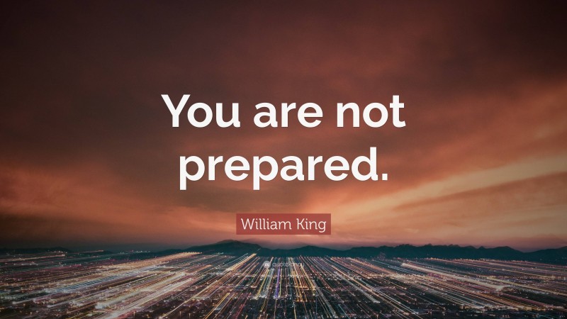 William King Quote: “You are not prepared.”