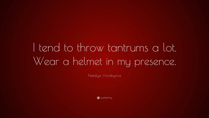 Natalya Vorobyova Quote: “I tend to throw tantrums a lot. Wear a helmet in my presence.”