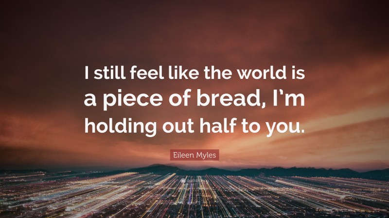 Eileen Myles Quote: “I still feel like the world is a piece of bread, I’m holding out half to you.”