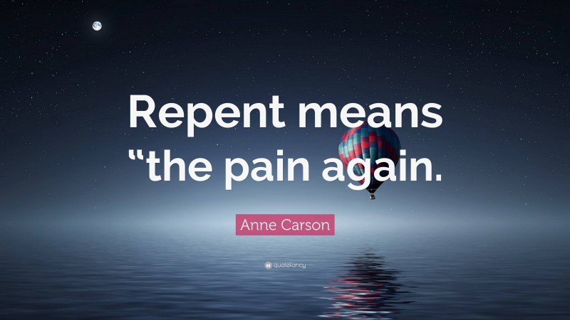 Anne Carson Quote: “Repent means “the pain again.”