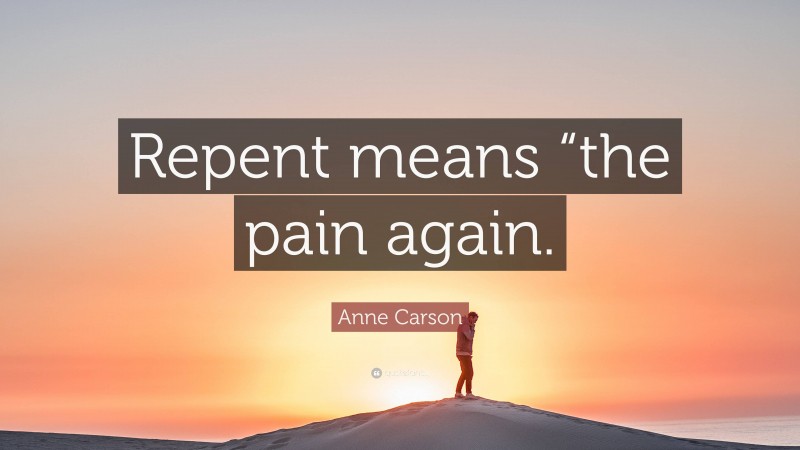 Anne Carson Quote: “Repent means “the pain again.”