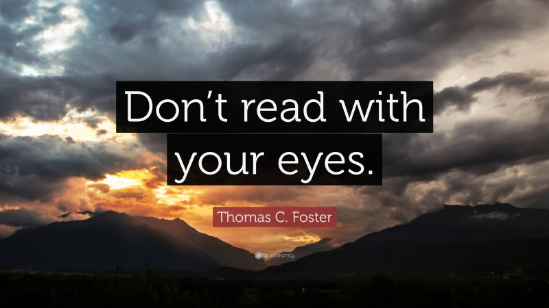 Thomas C. Foster Quote: “Don’t read with your eyes.”