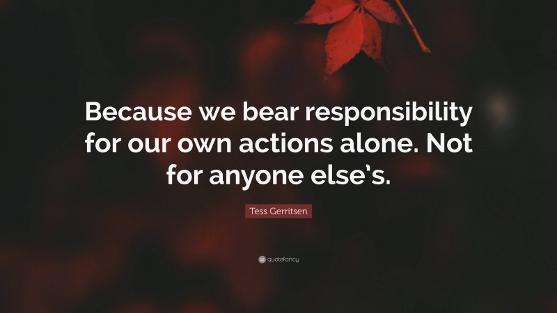 Tess Gerritsen Quote: “Because we bear responsibility for our own actions alone. Not for anyone else’s.”
