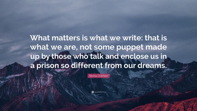 Silvina Ocampo Quote: “What matters is what we write: that is what we are, not some puppet made up by those who talk and enclose us in a prison so different from our dreams.”
