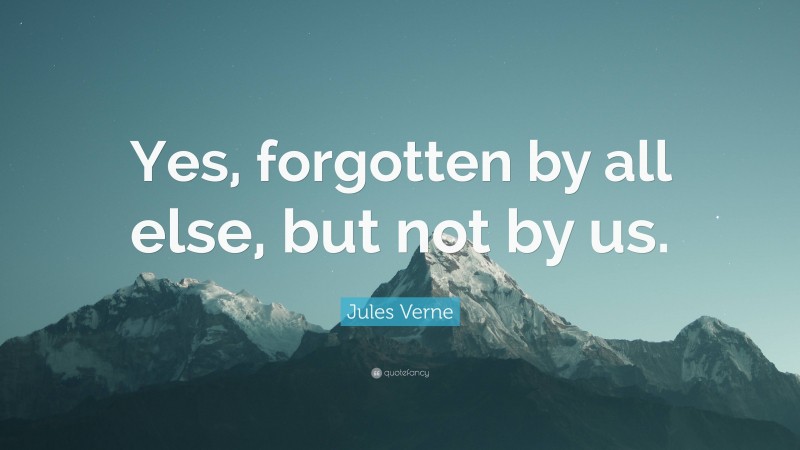 Jules Verne Quote: “Yes, forgotten by all else, but not by us.”