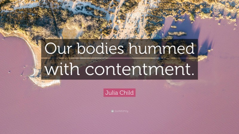 Julia Child Quote: “Our bodies hummed with contentment.”