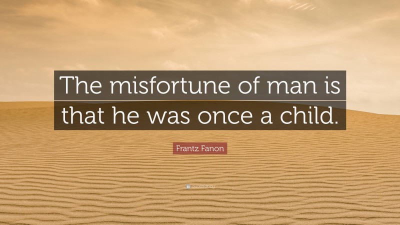 Frantz Fanon Quote: “The misfortune of man is that he was once a child.”